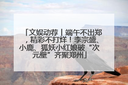 文娱动荐丨端午不出郑，精彩不打烊！李宗盛、小鹿、狐妖小红娘破“次元壁”齐聚郑州